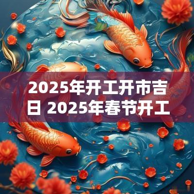2025年开工开市吉日 2025年春节开工吉日