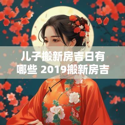 儿子搬新房吉日有哪些 2019搬新房吉日一览表