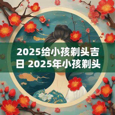 2025给小孩剃头吉日 2025年小孩剃头吉日