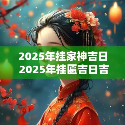 2025年挂家神吉日 2025年挂匾吉日吉时一览表
