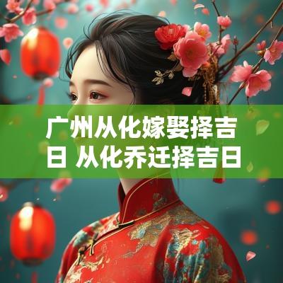 广州从化嫁娶择吉日 从化乔迁择吉日怎么收费