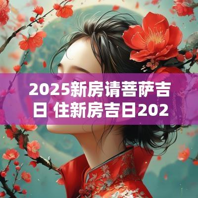 2025新房请菩萨吉日 住新房吉日2025