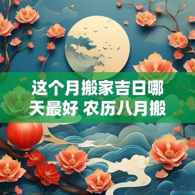 这个月搬家吉日哪天最好 农历八月搬家吉日哪天好