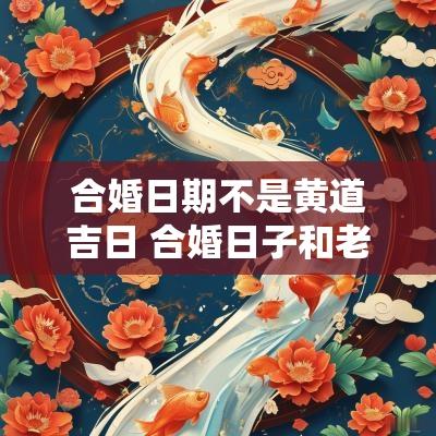 合婚日期不是黄道吉日 合婚日子和老黄历不合