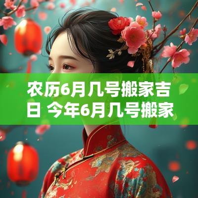 农历6月几号搬家吉日 今年6月几号搬家吉日