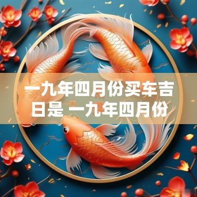 一九年四月份买车吉日是 一九年四月份买车吉日