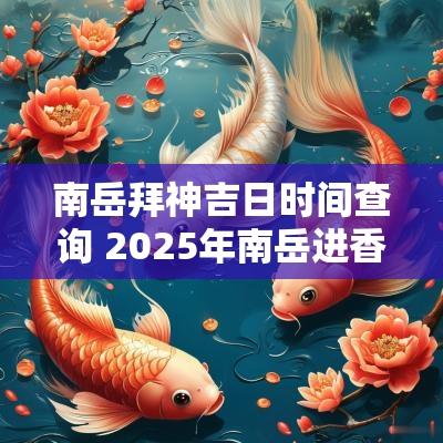 南岳拜神吉日时间查询 2025年南岳进香吉日