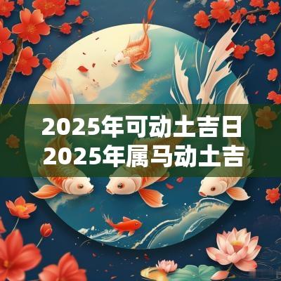 2025年可动土吉日 2025年属马动土吉日