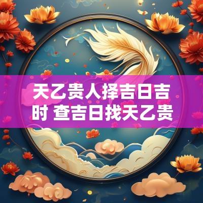 天乙贵人择吉日吉时 查吉日找天乙贵人怎么查