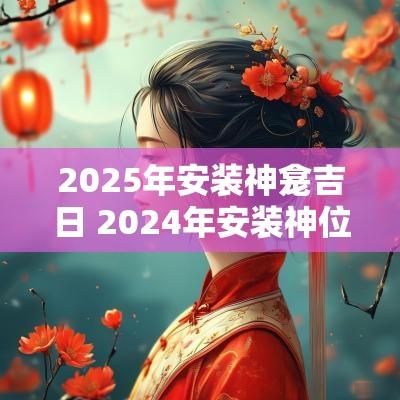 2025年安装神龛吉日 2025年安装神位吉日