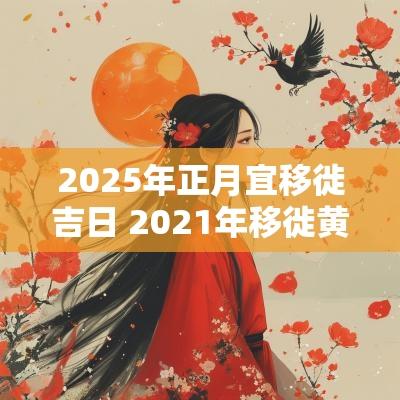 2025年正月宜移徙吉日 2025年移徙黄道吉日