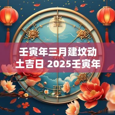 壬寅年三月建坟动土吉日 2025壬寅年动土吉日