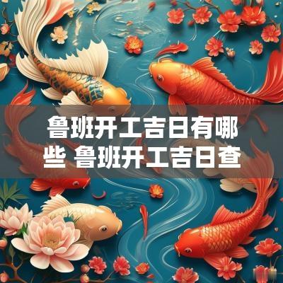 鲁班开工吉日有哪些 鲁班开工吉日查询表