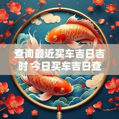 查询最近买车吉日吉时 今日买车吉日查询