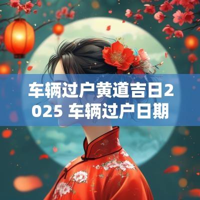 车辆过户黄道吉日2025 车辆过户日期是办理当天生效吗