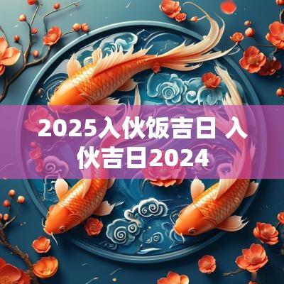 2025入伙饭吉日 入伙吉日2025