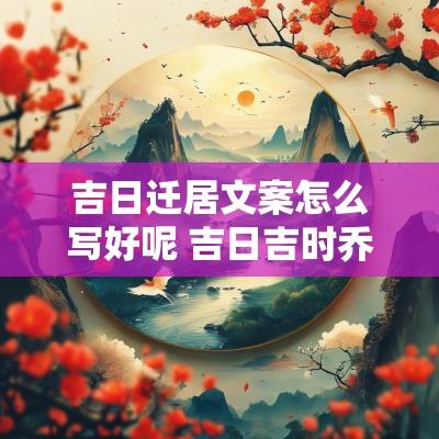 吉日迁居文案怎么写好呢 吉日吉时乔迁新居文案