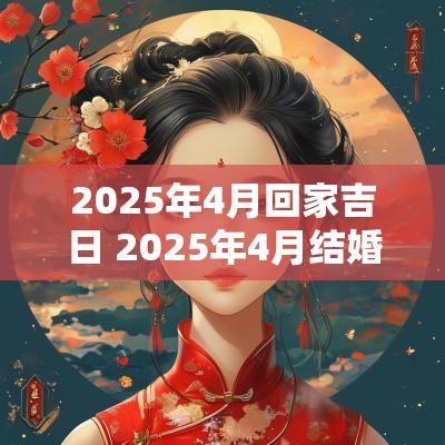 2025年4月回家吉日 2025年4月结婚吉日
