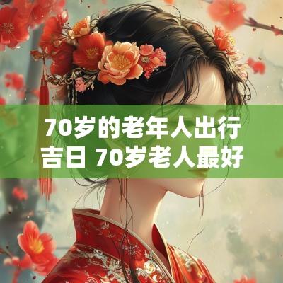 70岁的老年人出行吉日 70岁老人最好的出行方式 70岁的老年人出行吉日 70岁老人最好的出行方式