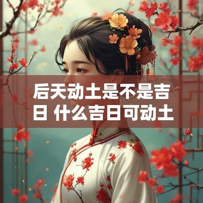 后天动土是不是吉日 什么吉日可动土修坟