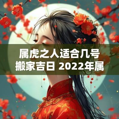 属虎之人适合几号搬家吉日 2025年属虎的搬家吉日