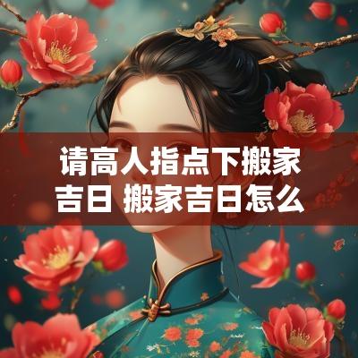 请高人指点下搬家吉日 搬家吉日怎么找人帮忙看吉时