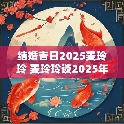 结婚吉日2025麦玲玲 麦玲玲谈2025年结婚吉日