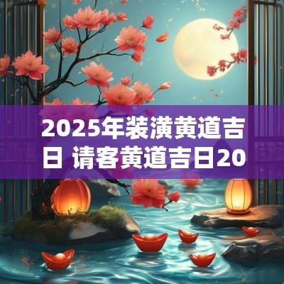 2025年装潢黄道吉日 请客黄道吉日2025年