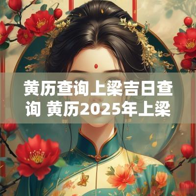 黄历查询上梁吉日查询 黄历2025年上梁吉日