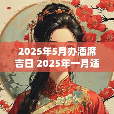 2025年5月办酒席吉日 2025年一月适合办酒席的日子