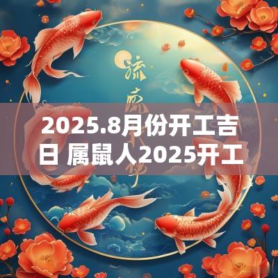 2025.8月份开工吉日 属鼠人2025开工吉日