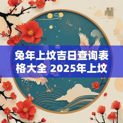蛇年上坟吉日查询表格大全 2025年上坟吉日查询