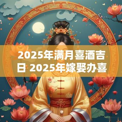 2025年满月喜酒吉日 2025年嫁娶办喜酒吉日