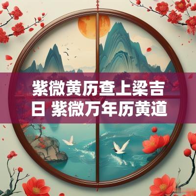 紫微黄历查上梁吉日 紫微万年历黄道吉日