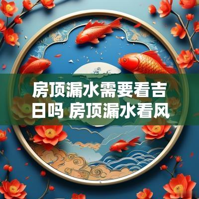 房顶漏水需要看吉日吗 房顶漏水看风水