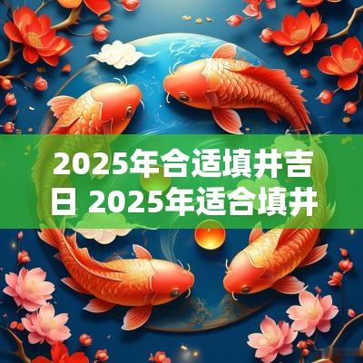 2025年合适填井吉日 2025年适合填井的吉日