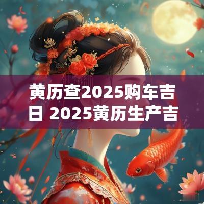 黄历查2025购车吉日 2025黄历生产吉日查询