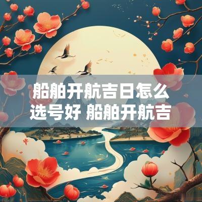 船舶开航吉日怎么选号好 船舶开航吉日推荐表格