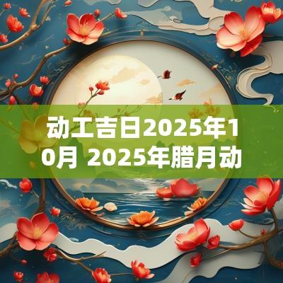 动工吉日2025年10月 2025年腊月动工吉日