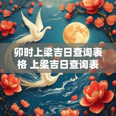 卯时上梁吉日查询表格 上梁吉日查询表2025年9月1日