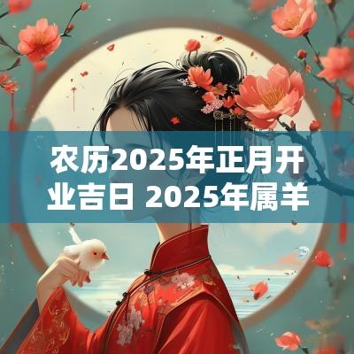 农历2025年正月开业吉日 2025年属羊人开业吉日