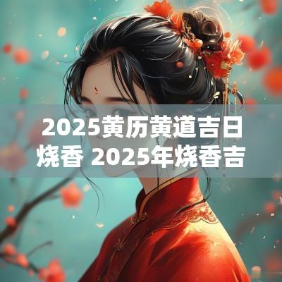 2025黄历黄道吉日烧香 2025年烧香吉日查询