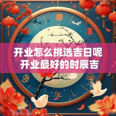 开业怎么挑选吉日呢 开业最好的时辰吉日