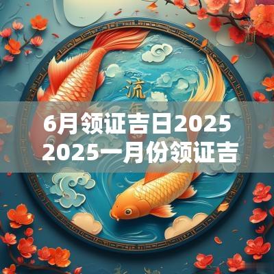 6月领证吉日2025 2025一月份领证吉日