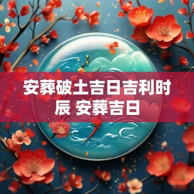 安葬破土吉日吉利时辰 安葬吉日