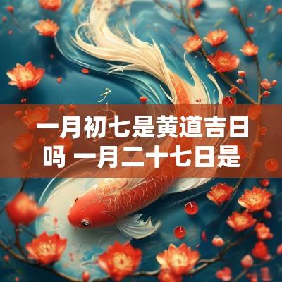 一月初七是黄道吉日吗 一月二十七日是黄道吉日吗