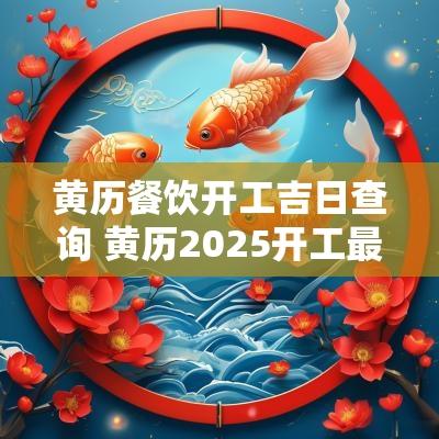 黄历餐饮开工吉日查询 黄历2025开工最好吉日