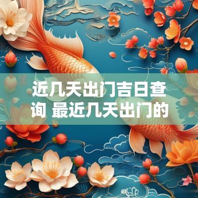 近几天出门吉日查询 最近几天出门的黄道吉日