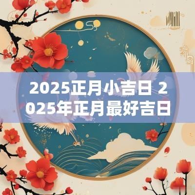 2025正月小吉日 2025年正月最好吉日是哪天