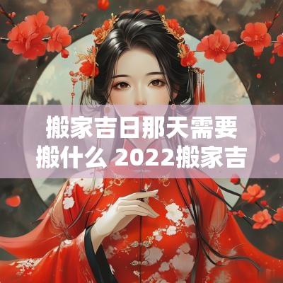 搬家吉日那天需要搬什么 2025搬家吉日一览表